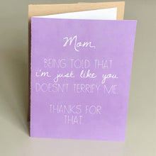 Perfect handmade card for mom. It reads "Mom, being told I'm just like you doesn't terrify me. Thanks for that." Each card is blank in side for you to add your personal note. Unique gift for her birthday, Mother's Day, or Wedding Day thank you.