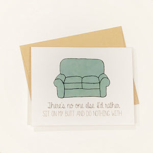 Funny card with a photo of a couch that reads: "There's no one else I'd rather sit on my butt and do nothing with". Perfect anniversary card or "just because" card for that special someone. Standard in size and blank on the inside for personalization. Lil Bit Local offers many more unique gift ideas, from artists across the USA.